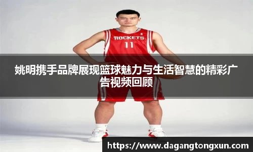 姚明携手品牌展现篮球魅力与生活智慧的精彩广告视频回顾