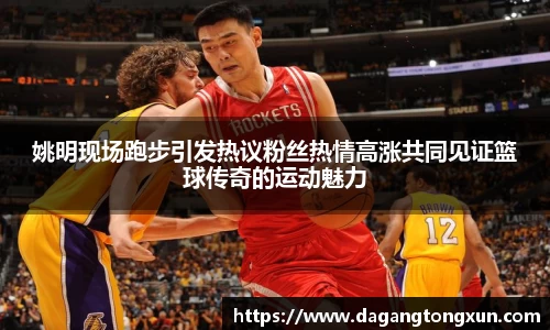 姚明现场跑步引发热议粉丝热情高涨共同见证篮球传奇的运动魅力