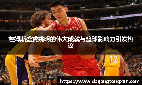 詹姆斯盛赞姚明的伟大成就与篮球影响力引发热议