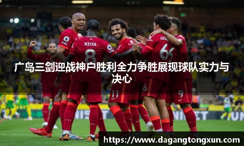 广岛三剑迎战神户胜利全力争胜展现球队实力与决心