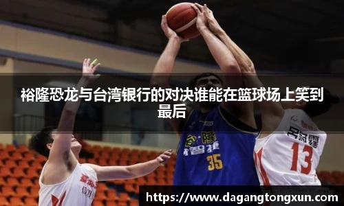 裕隆恐龙与台湾银行的对决谁能在篮球场上笑到最后
