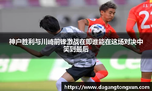 神户胜利与川崎前锋激战在即谁能在这场对决中笑到最后