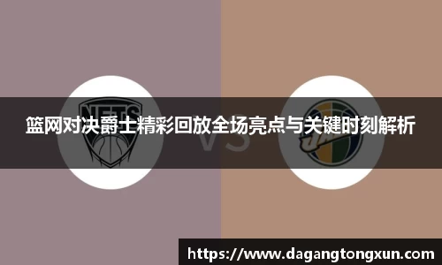 篮网对决爵士精彩回放全场亮点与关键时刻解析