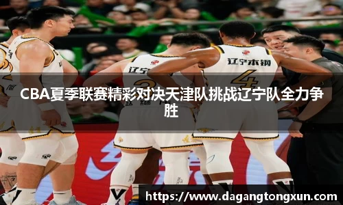 CBA夏季联赛精彩对决天津队挑战辽宁队全力争胜