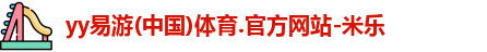 yy易游(中国)体育.官方网站-米乐